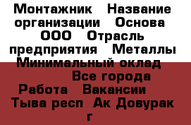 Монтажник › Название организации ­ Основа, ООО › Отрасль предприятия ­ Металлы › Минимальный оклад ­ 30 000 - Все города Работа » Вакансии   . Тыва респ.,Ак-Довурак г.